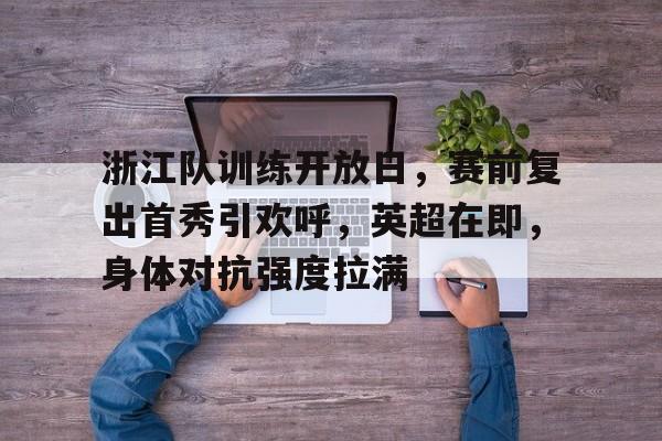 开云网址 -浙江队训练开放日，赛前复出首秀引欢呼，英超在即，身体对抗强度拉满的简单介绍