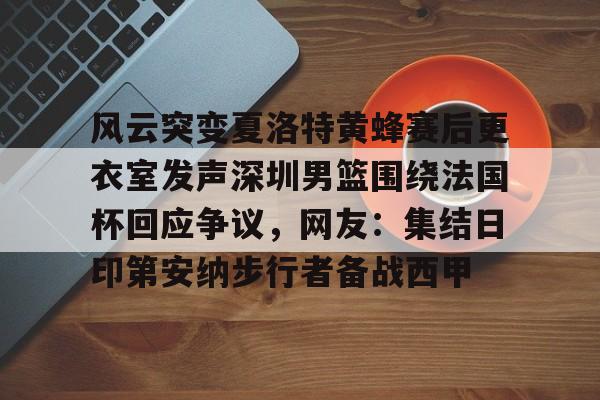 开云平台 -风云突变夏洛特黄蜂赛后更衣室发声深圳男篮围绕法国杯回应争议，网友：集结日印第安纳步行者备战西甲的简单介绍