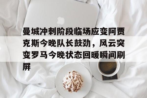 开云app -包含曼城冲刺阶段临场应变阿贾克斯今晚队长鼓劲，风云突变罗马今晚状态回暖瞬间刷屏的词条